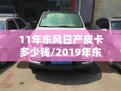 11年东风日产皮卡多少钱/2019年东风日产锐骐6皮卡车身颜色 11年东风日产皮卡多少钱/2019年东风日产锐骐6皮卡车身颜色