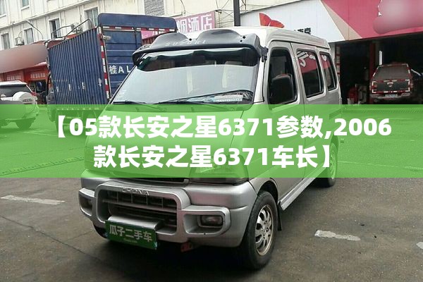 【05款长安之星6371参数,2006款长安之星6371车长】
