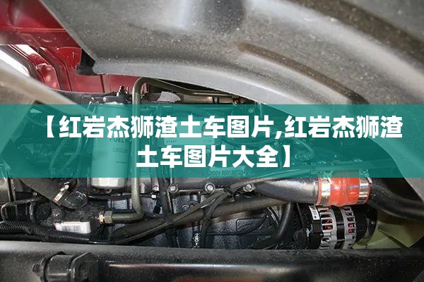【红岩杰狮渣土车图片,红岩杰狮渣土车图片大全】 【红岩杰狮渣土车图片,红岩杰狮渣土车图片大全】