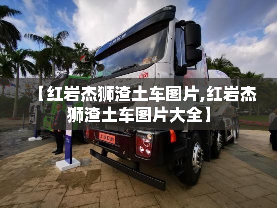【红岩杰狮渣土车图片,红岩杰狮渣土车图片大全】 【红岩杰狮渣土车图片,红岩杰狮渣土车图片大全】