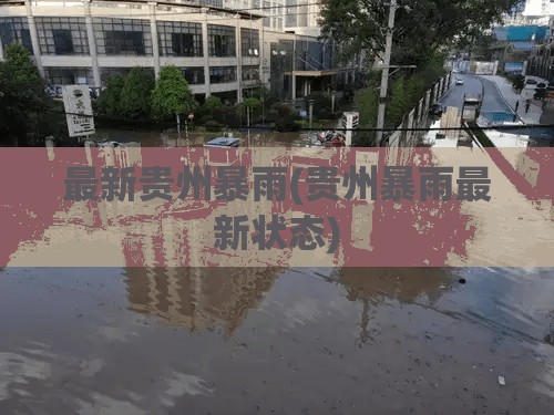 最新贵州暴雨(贵州暴雨最新状态)