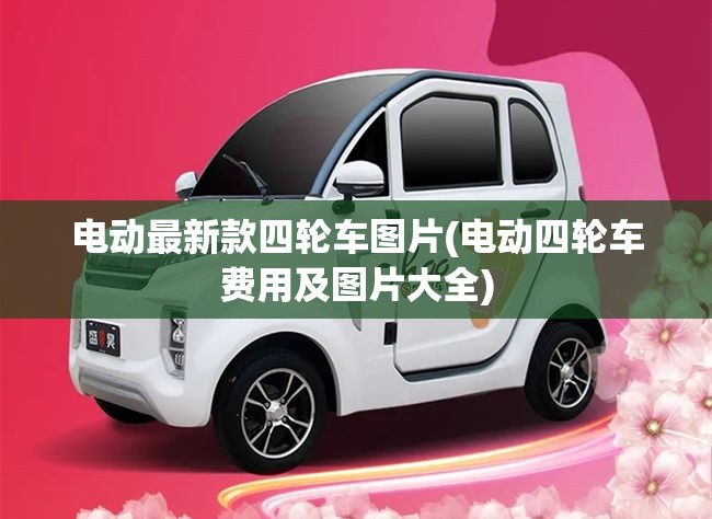 电动最新款四轮车图片(电动四轮车费用及图片大全)