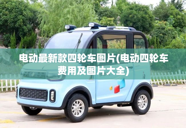 电动最新款四轮车图片(电动四轮车费用及图片大全)