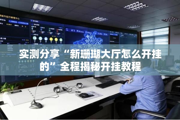 实测分享“新珊瑚大厅怎么开挂的	”全程揭秘开挂教程