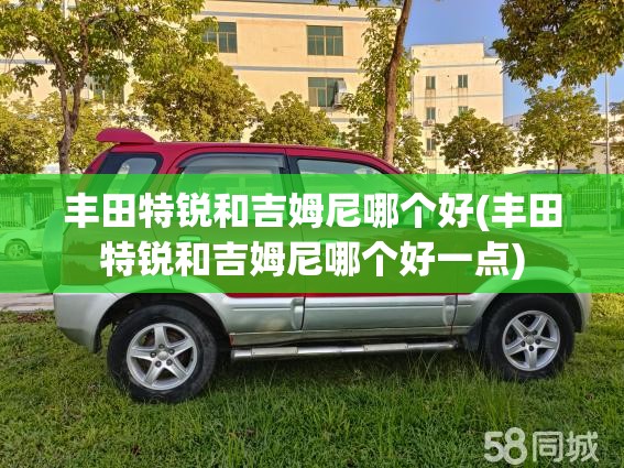 丰田特锐和吉姆尼哪个好(丰田特锐和吉姆尼哪个好一点)