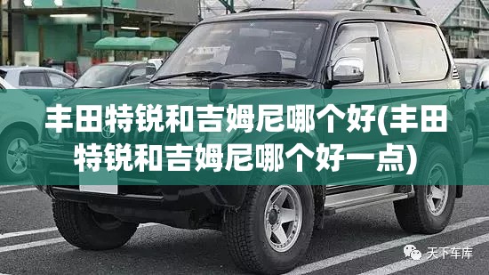 丰田特锐和吉姆尼哪个好(丰田特锐和吉姆尼哪个好一点)