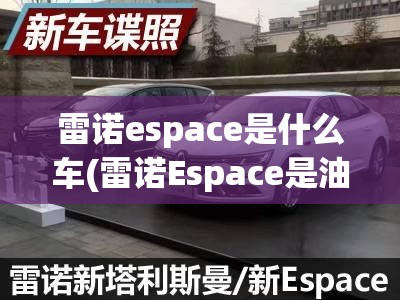 雷诺espace是什么车(雷诺Espace是油车还是)