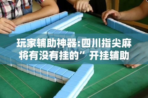 玩家辅助神器:四川指尖麻将有没有挂的”开挂辅助透视教程