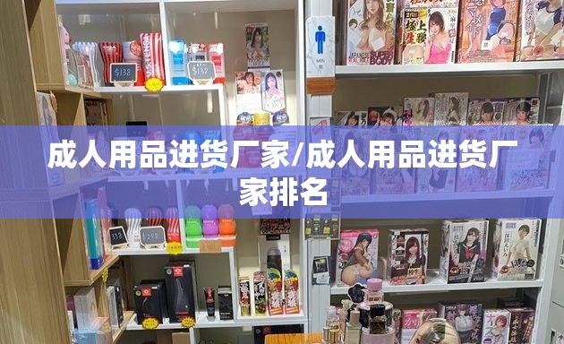 成人用品进货厂家/成人用品进货厂家排名