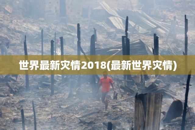 世界最新灾情2018(最新世界灾情)