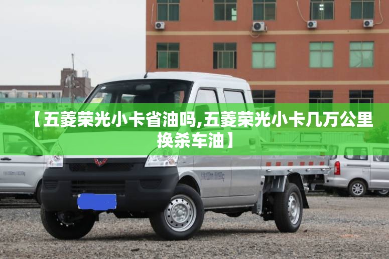 【五菱荣光小卡省油吗,五菱荣光小卡几万公里换杀车油】 【五菱荣光小卡省油吗,五菱荣光小卡几万公里换杀车油】