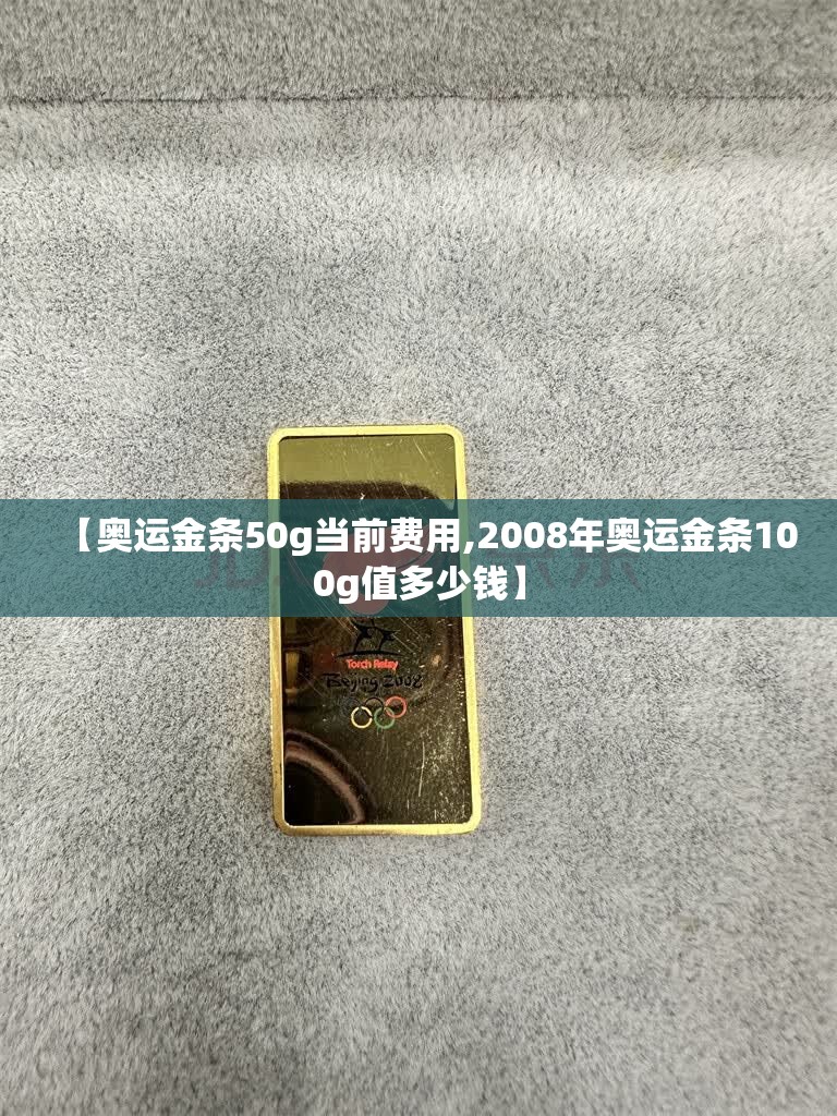 【奥运金条50g当前费用,2008年奥运金条100g值多少钱】