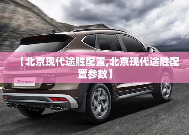 【北京现代途胜配置,北京现代途胜配置参数】