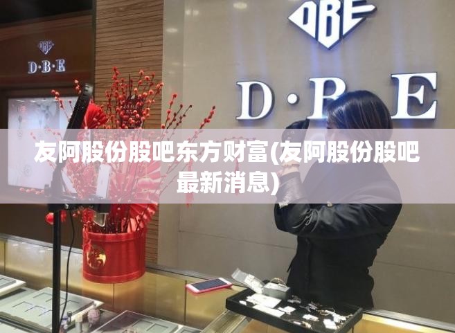 友阿股份股吧东方财富(友阿股份股吧最新消息)