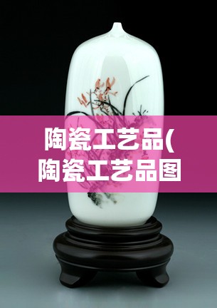 陶瓷工艺品(陶瓷工艺品图片大全)