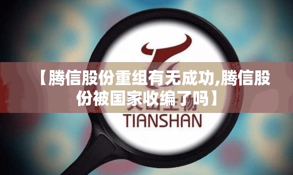 【腾信股份重组有无成功,腾信股份被国家收编了吗】