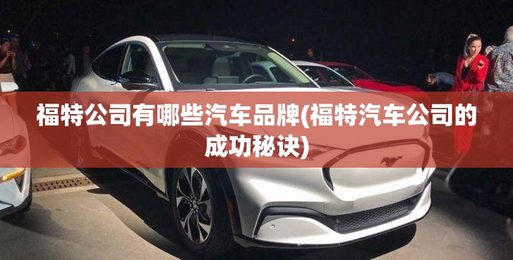 福特公司有哪些汽车品牌(福特汽车公司的成功秘诀)