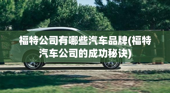 福特公司有哪些汽车品牌(福特汽车公司的成功秘诀)