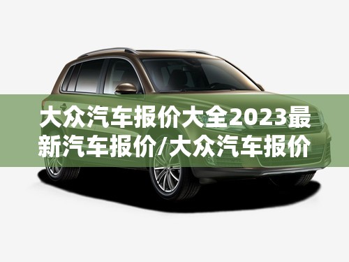 大众汽车报价大全2023最新汽车报价/大众汽车报价大全2023最新汽车报价多少