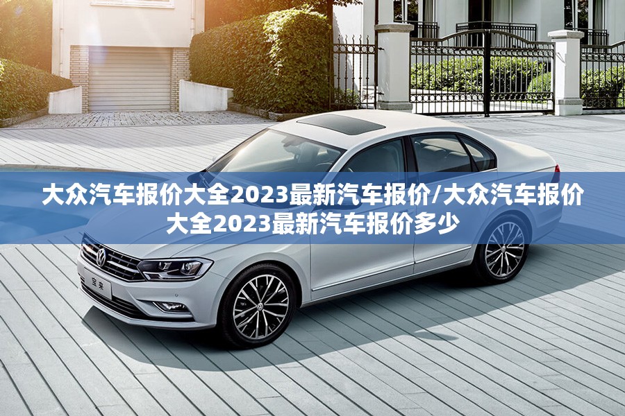 大众汽车报价大全2023最新汽车报价/大众汽车报价大全2023最新汽车报价多少