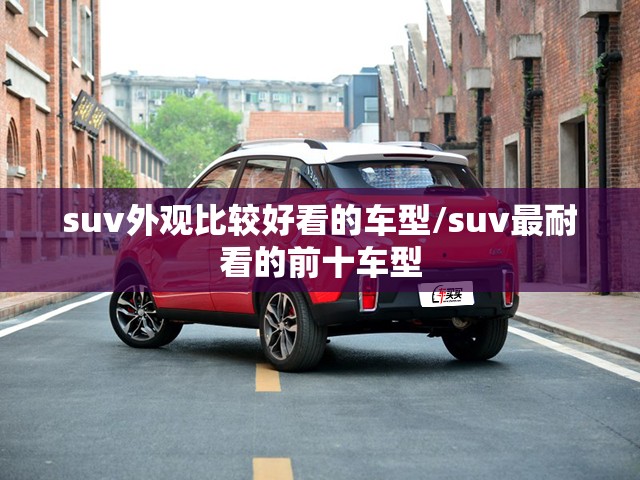 suv外观比较好看的车型/suv最耐看的前十车型