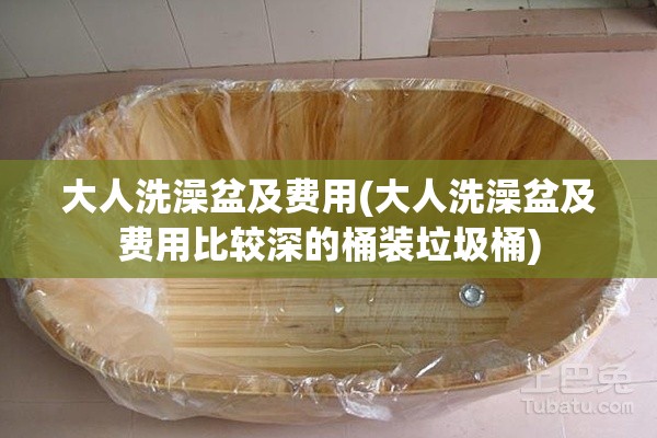 大人洗澡盆及费用(大人洗澡盆及费用比较深的桶装垃圾桶) 大人洗澡盆及费用(大人洗澡盆及费用比较深的桶装垃圾桶)