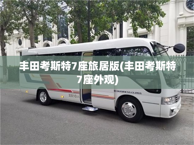 丰田考斯特7座旅居版(丰田考斯特7座外观)