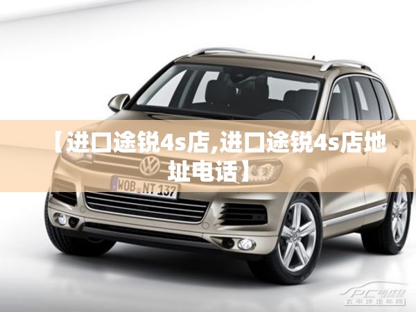 【进口途锐4s店,进口途锐4s店地址电话】