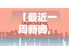 【最近一周新闻,最近一周新闻大事件】