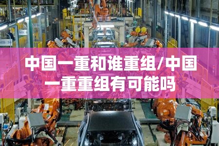 中国一重和谁重组/中国一重重组有可能吗 中国一重和谁重组/中国一重重组有可能吗