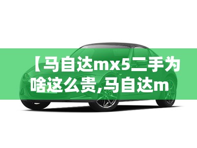 【马自达mx5二手为啥这么贵,马自达mx5二手能买吗】