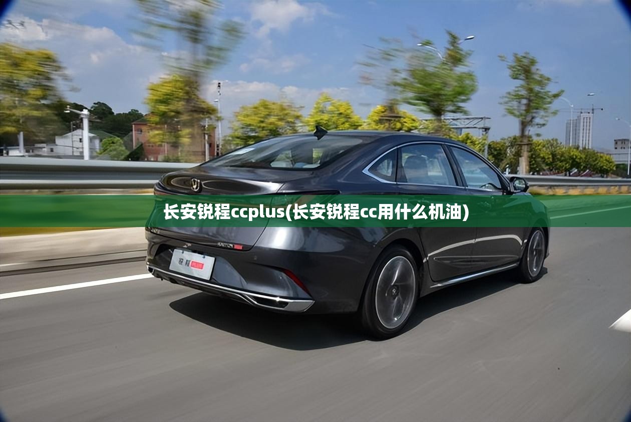 长安锐程ccplus(长安锐程cc用什么机油)