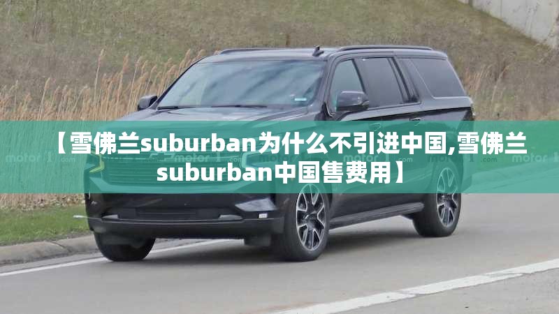 【雪佛兰suburban为什么不引进中国,雪佛兰suburban中国售费用】