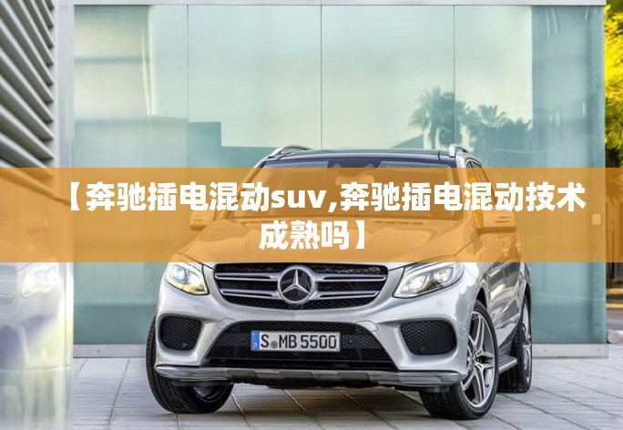【奔驰插电混动suv,奔驰插电混动技术成熟吗】