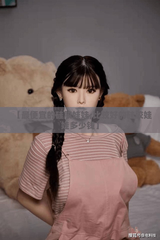 【最便宜的硅胶娃娃,比较好的硅胶娃娃多少钱】