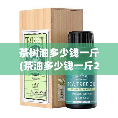 茶树油多少钱一斤(茶油多少钱一斤20)