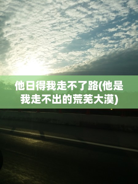 他日得我走不了路(他是我走不出的荒芜大漠)