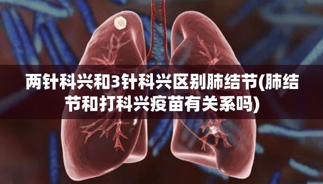 两针科兴和3针科兴区别肺结节(肺结节和打科兴疫苗有关系吗)