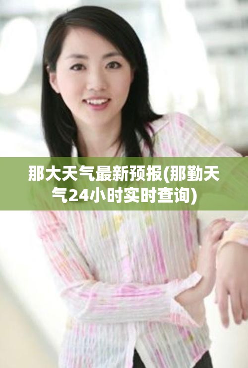 那大天气最新预报(那勤天气24小时实时查询)
