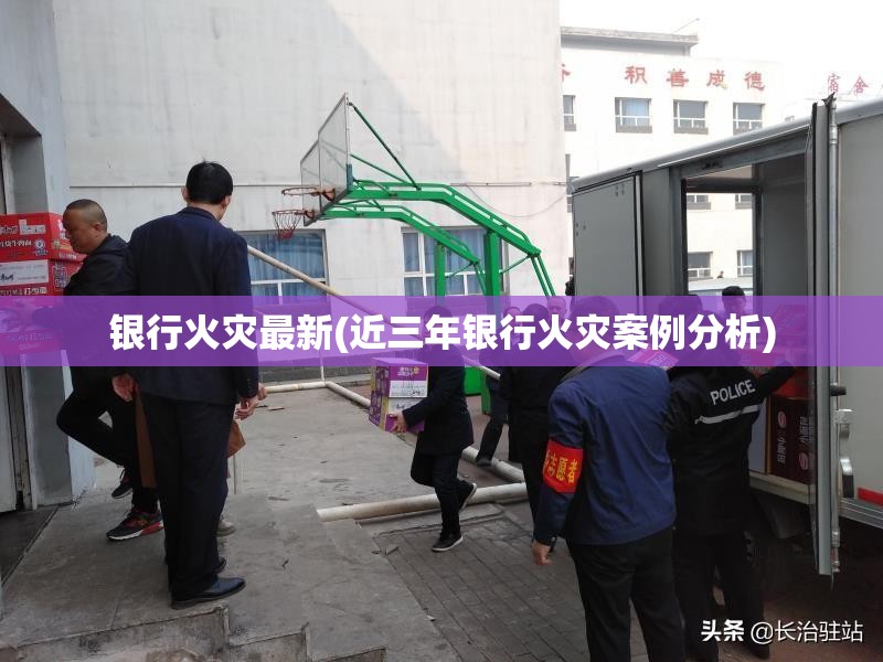 银行火灾最新(近三年银行火灾案例分析)