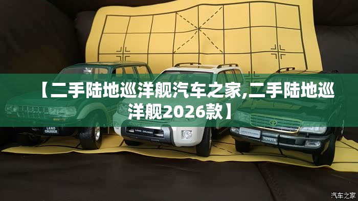 【二手陆地巡洋舰汽车之家,二手陆地巡洋舰2026款】
