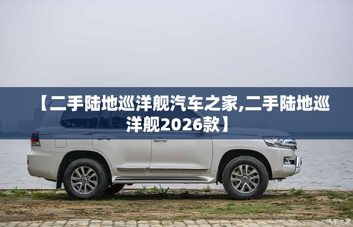 【二手陆地巡洋舰汽车之家,二手陆地巡洋舰2026款】