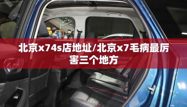 北京x74s店地址/北京x7毛病最厉害三个地方