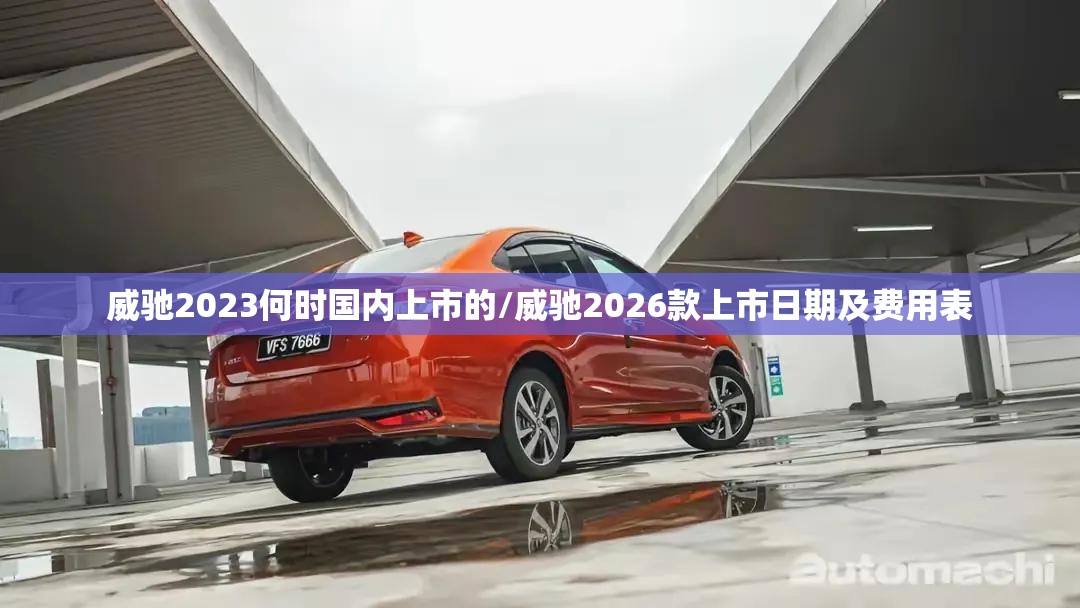 威驰2023何时国内上市的/威驰2026款上市日期及费用表