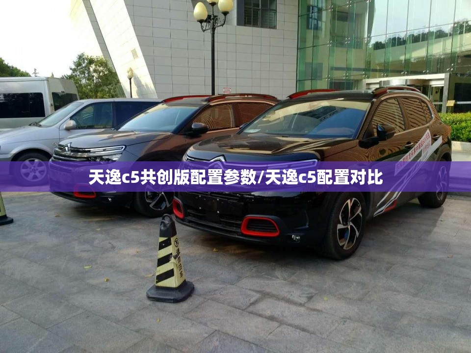 天逸c5共创版配置参数/天逸c5配置对比
