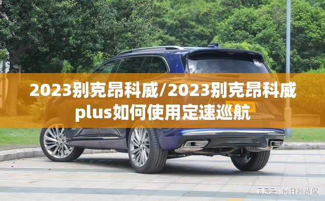 2023别克昂科威/2023别克昂科威plus如何使用定速巡航