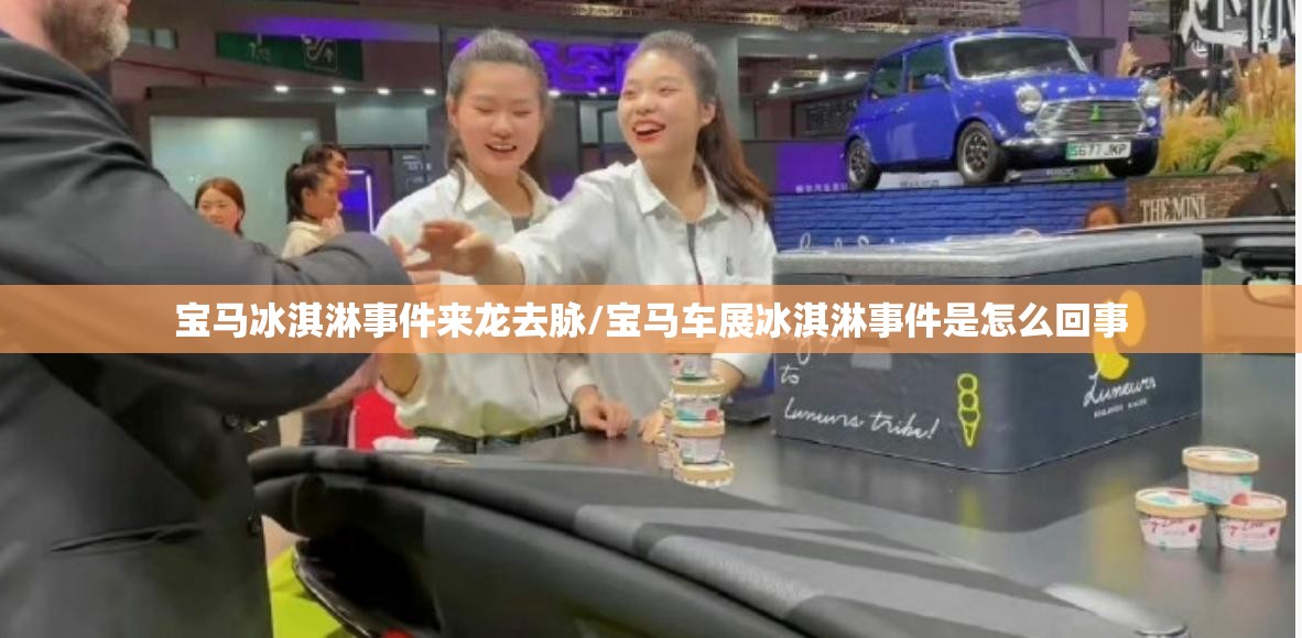 宝马冰淇淋事件来龙去脉/宝马车展冰淇淋事件是怎么回事