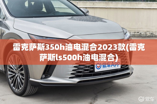 雷克萨斯350h油电混合2023款(雷克萨斯ls500h油电混合)