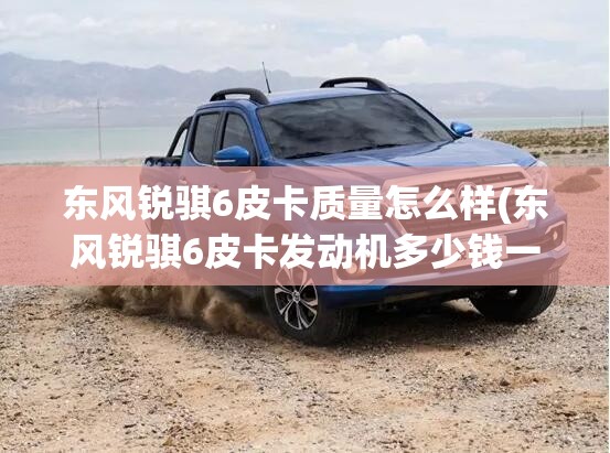 东风锐骐6皮卡质量怎么样(东风锐骐6皮卡发动机多少钱一台)