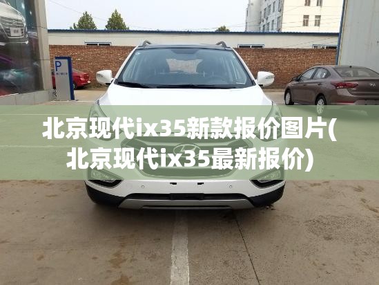 北京现代ix35新款报价图片(北京现代ix35最新报价)